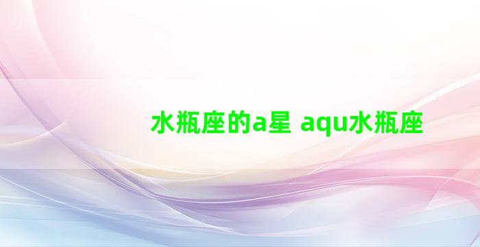 水瓶座的a星 aqu水瓶座